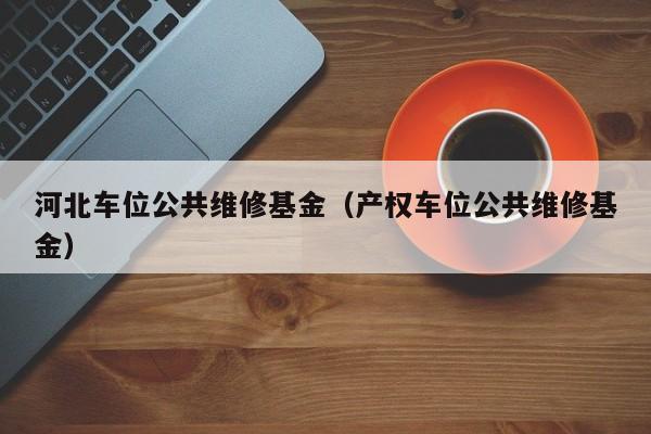 河北车位公共维修基金（产权车位公共维修基金）