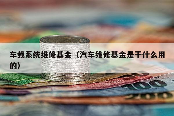 车载系统维修基金（汽车维修基金是干什么用的）