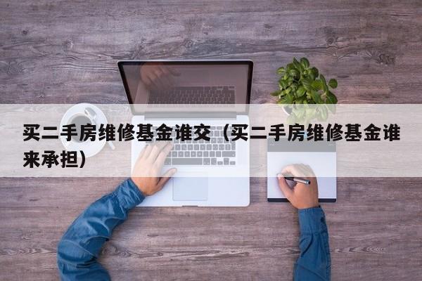 买二手房维修基金谁交（买二手房维修基金谁来承担）