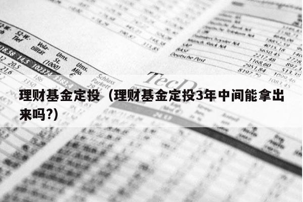 理财基金定投（理财基金定投3年中间能拿出来吗?）