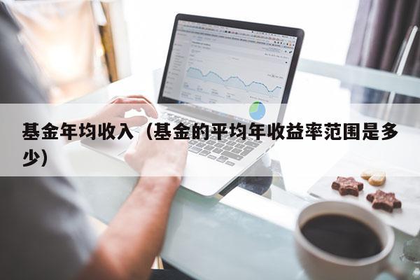 基金年均收入（基金的平均年收益率范围是多少）