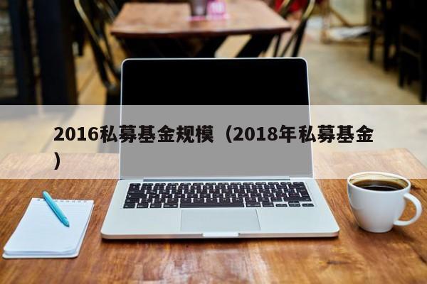2016私募基金规模（2018年私募基金）