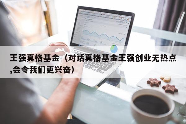 王强真格基金（对话真格基金王强创业无热点,会令我们更兴奋）