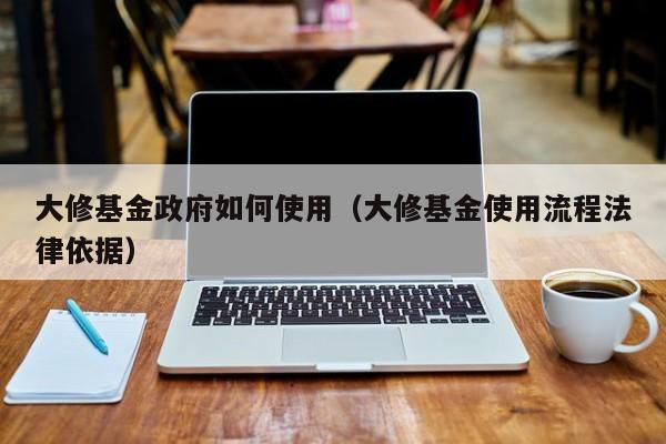 大修基金政府如何使用（大修基金使用流程法律依据）