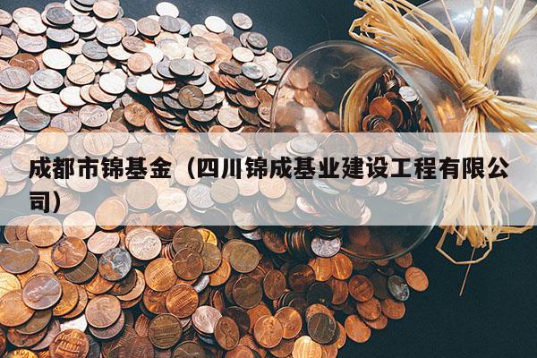 成都市锦基金（四川锦成基业建设工程有限公司）