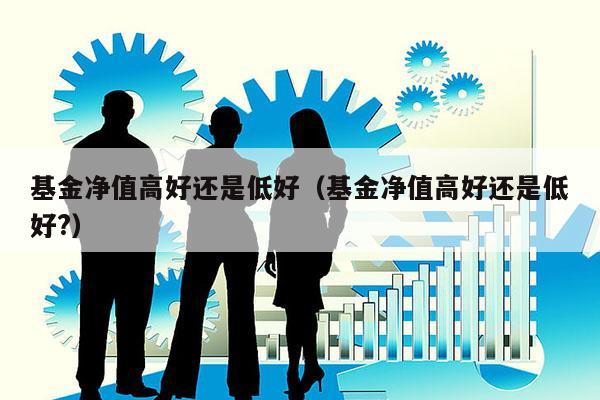 基金净值高好还是低好（基金净值高好还是低好?）