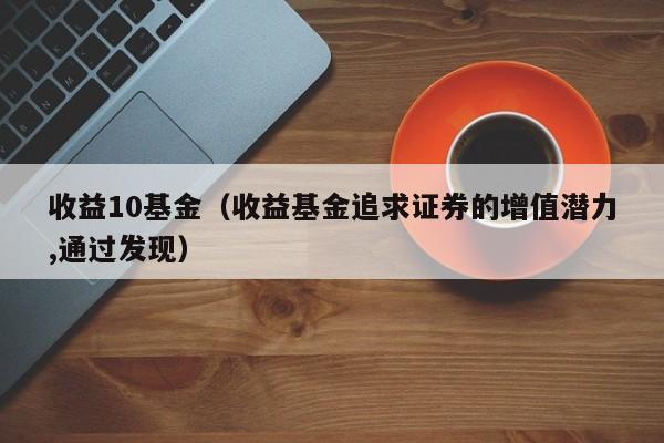 收益10基金（收益基金追求证券的增值潜力,通过发现）