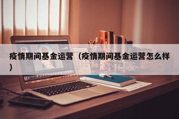 疫情期间基金运营（疫情期间基金运营怎么样）