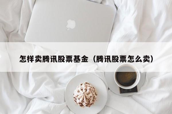 怎样卖腾讯股票基金（腾讯股票怎么卖）