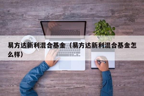 易方达新利混合基金（易方达新利混合基金怎么样）
