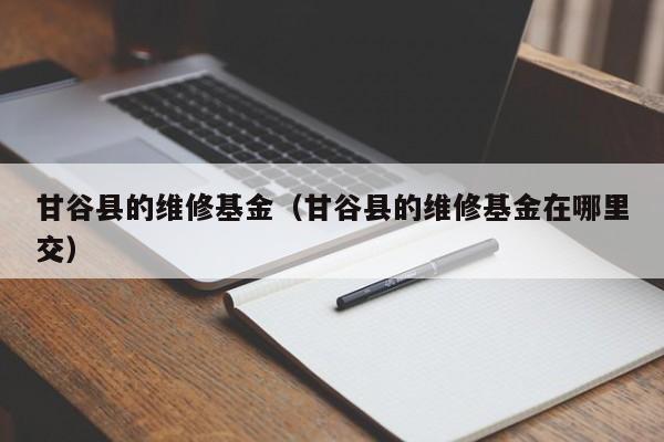 甘谷县的维修基金（甘谷县的维修基金在哪里交）