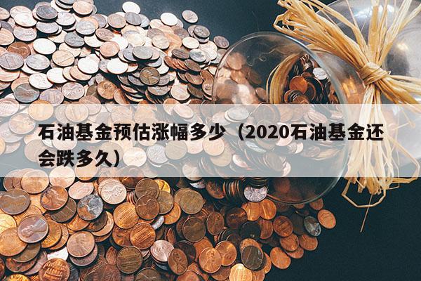 石油基金预估涨幅多少（2020石油基金还会跌多久）