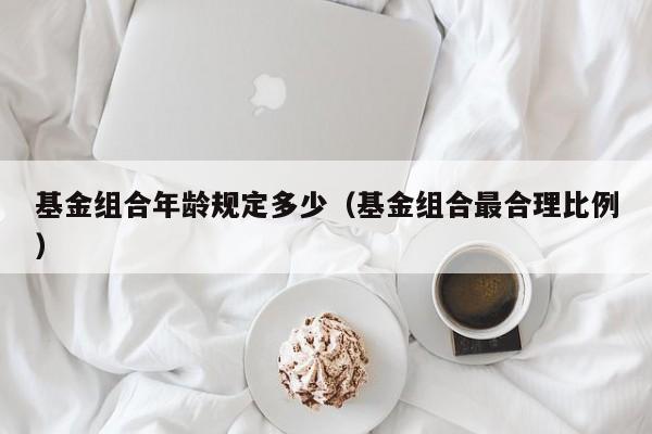 基金组合年龄规定多少（基金组合最合理比例）