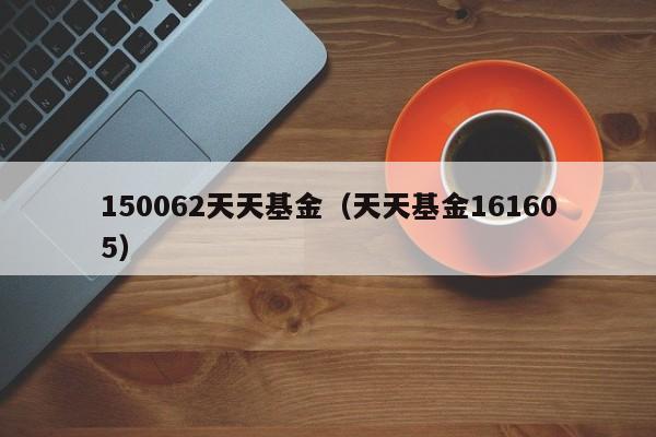 150062天天基金（天天基金161605）