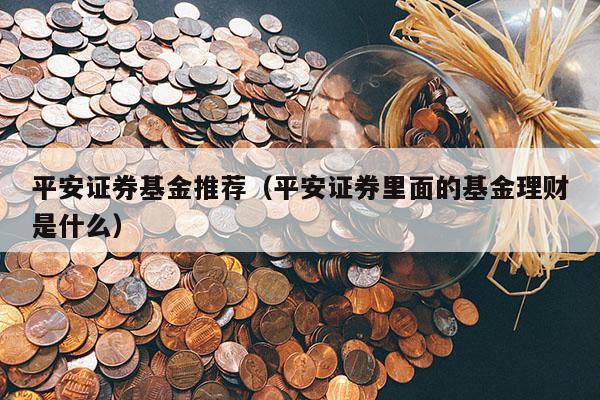 平安证券基金推荐（平安证券里面的基金理财是什么）