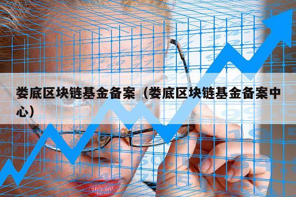 娄底区块链基金备案（娄底区块链基金备案中心）