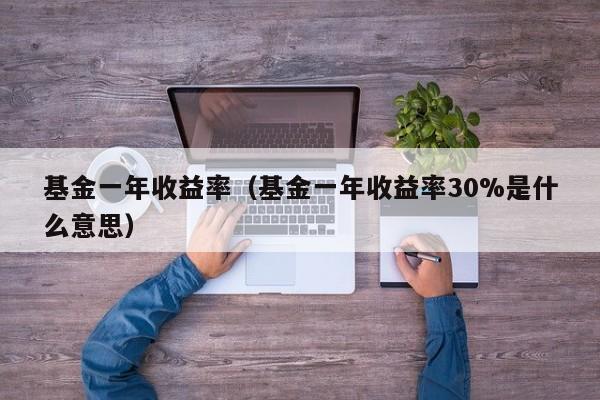 基金一年收益率（基金一年收益率30%是什么意思）