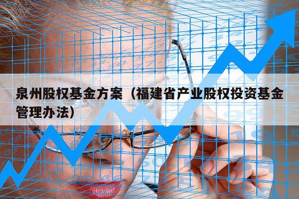 泉州股权基金方案（福建省产业股权投资基金管理办法）