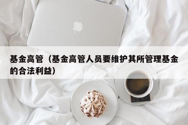 基金高管（基金高管人员要维护其所管理基金的合法利益）