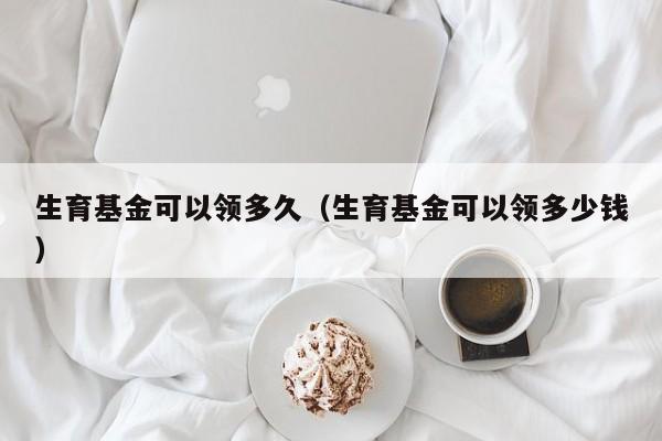 生育基金可以领多久（生育基金可以领多少钱）