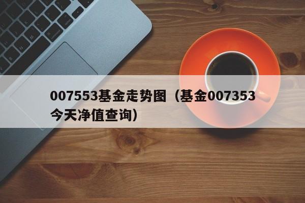 007553基金走势图（基金007353今天净值查询）