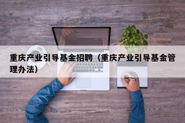重庆产业引导基金招聘（重庆产业引导基金管理办法）