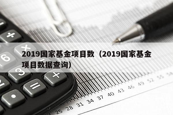 2019国家基金项目数（2019国家基金项目数据查询）