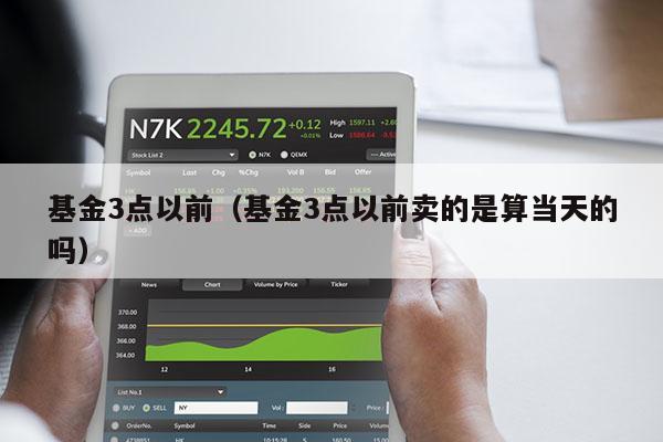 基金3点以前（基金3点以前卖的是算当天的吗）