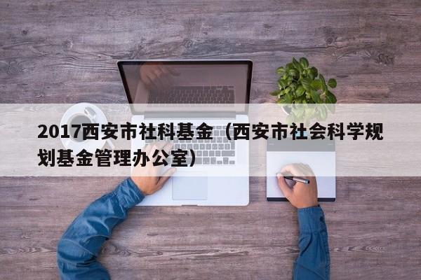 2017西安市社科基金（西安市社会科学规划基金管理办公室）