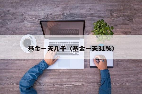 基金一天几千（基金一天31%）