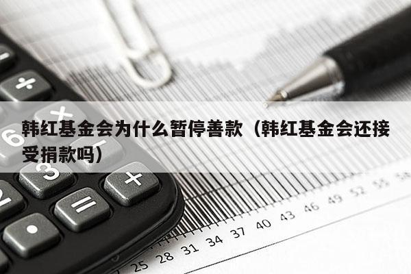 韩红基金会为什么暂停善款（韩红基金会还接受捐款吗）