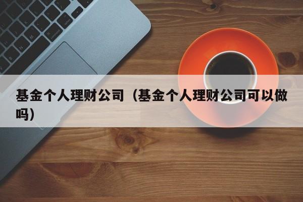 基金个人理财公司（基金个人理财公司可以做吗）