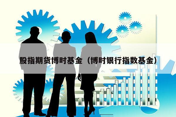 股指期货博时基金（博时银行指数基金）