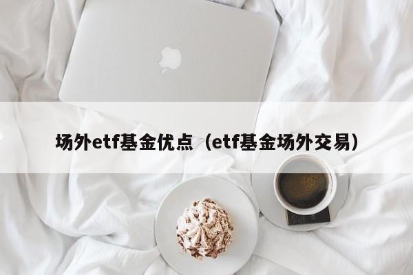 场外etf基金优点（etf基金场外交易）