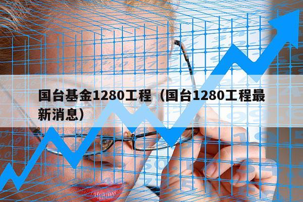 国台基金1280工程（国台1280工程最新消息）