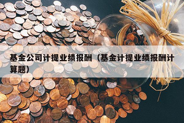 基金公司计提业绩报酬（基金计提业绩报酬计算题）