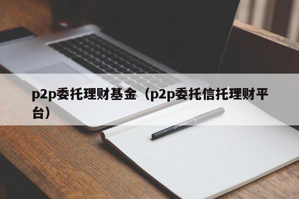 p2p委托理财基金（p2p委托信托理财平台）