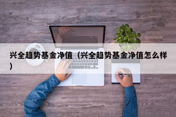 兴全趋势基金净值（兴全趋势基金净值怎么样）