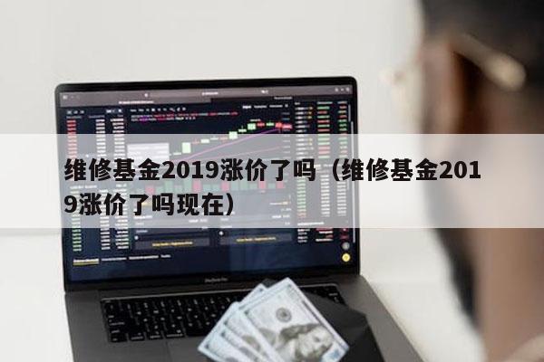 维修基金2019涨价了吗（维修基金2019涨价了吗现在）