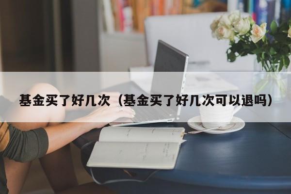 基金买了好几次（基金买了好几次可以退吗）