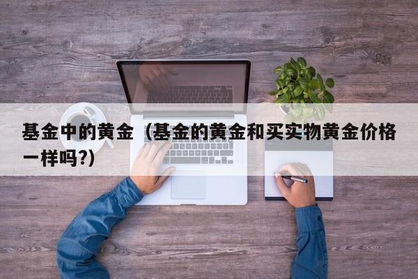 基金中的黄金（基金的黄金和买实物黄金价格一样吗?）