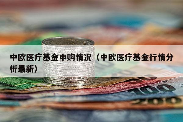 中欧医疗基金申购情况（中欧医疗基金行情分析最新）