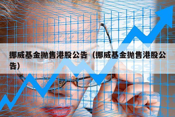 挪威基金抛售港股公告（挪威基金抛售港股公告）