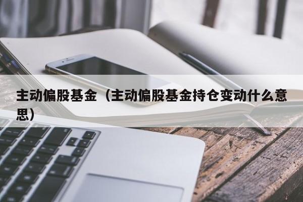 主动偏股基金（主动偏股基金持仓变动什么意思）