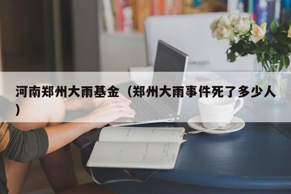 河南郑州大雨基金（郑州大雨事件死了多少人）