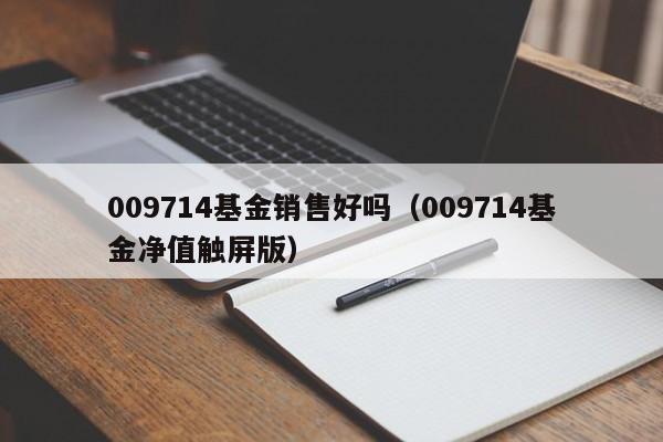 009714基金销售好吗（009714基金净值触屏版）