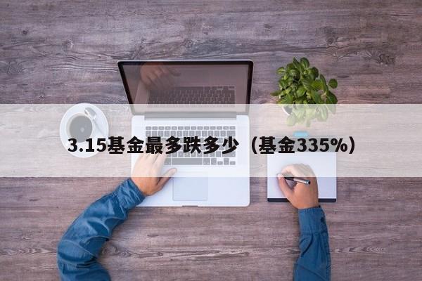 3.15基金最多跌多少（基金335%）