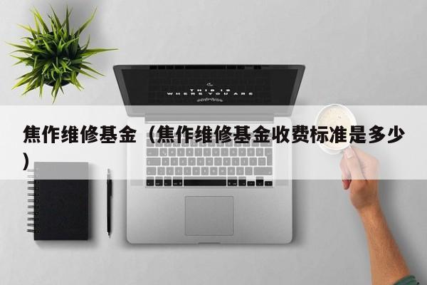焦作维修基金（焦作维修基金收费标准是多少）