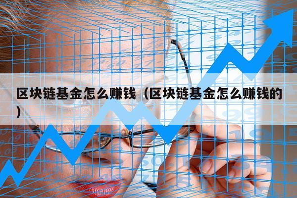 区块链基金怎么赚钱（区块链基金怎么赚钱的）