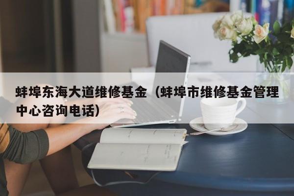 蚌埠东海大道维修基金（蚌埠市维修基金管理中心咨询电话）